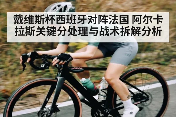 戴维斯杯西班牙对阵法国 阿尔卡拉斯关键分处理与战术拆解分析