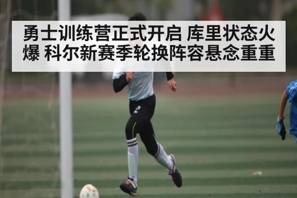 勇士训练营正式开启 库里状态火爆 科尔新赛季轮换阵容悬念重重