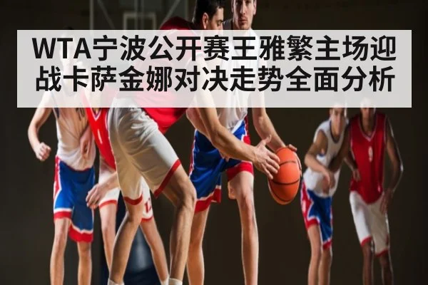 WTA宁波公开赛王雅繁主场迎战卡萨金娜对决走势全面分析