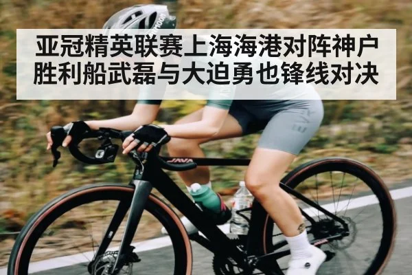 亚冠精英联赛上海海港对阵神户胜利船武磊与大迫勇也锋线对决