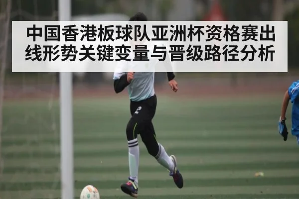 中国香港板球队亚洲杯资格赛出线形势关键变量与晋级路径分析